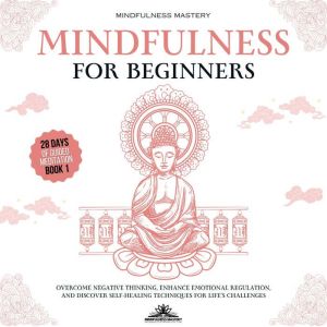 Mindfulness for Beginners: Overcome Negative Thinking, Enhance Emotional Regulation, and Discover Self- Healing Techniques for