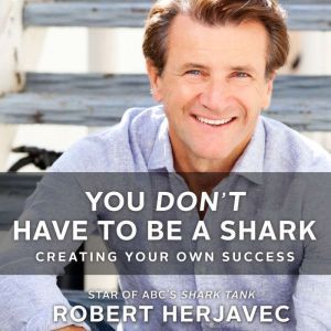 You Don't Have to Be a Shark Creating Your Own Success, Robert Herjavec