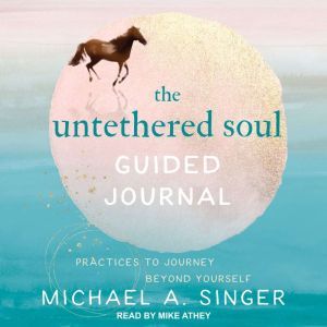 The Untethered Soul Guided Journal: Practices to Journey Beyond Yourself, Michael A. Singer