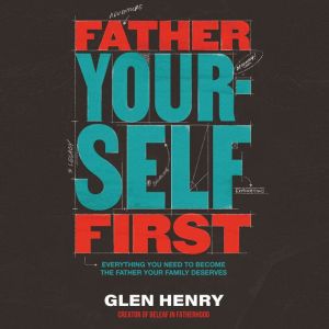 Father Yourself First: Everything You Need to Become the Father Your Family Deserves