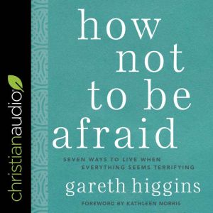 How Not to Be Afraid: Seven Ways to Live When Everything Seems Terrifying