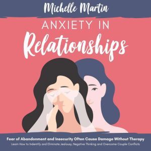 Anxiety in Relationships: Fear of Abandonment and Insecurity Often Cause Damage Without Therapy: Learn How to Identify and Eliminate Jealousy, Negative Thinking and Overcome Couple Conflicts, Michelle Martin