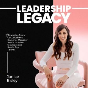 Leadership Legacy: 7 Strategies Every CEO, Business Owner or Manager Needs to Know to Attract and Retain Top Talent