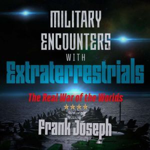 Military Encounters with Extraterrestrials: The Real War of the Worlds, Frank Joseph