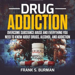 Drug Addiction: Overcome Substance Abuse and Everything you need to know about Drugs, Alcohol, and Addiction, Frank S. Burnman