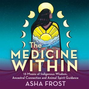 The Medicine Within: 13 Moons of Indigenous Wisdom, Ancestral Connection and Animal Spirit Guidance