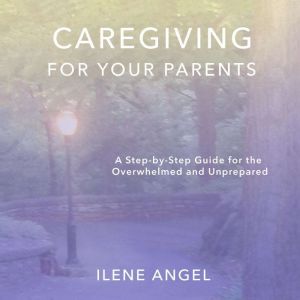 Caregiving for Your Parents, Ilene Angel