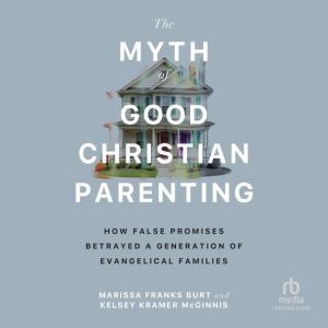 The Myth of Good Christian Parenting: How False Promises Betrayed a Generation of Evangelical Families