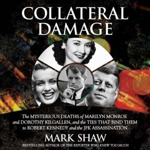 Collateral Damage The Mysterious Deaths of Marilyn Monroe and Dorothy Kilgallen, and the Ties that Bind Them to Robert Kennedy and the JFK Assassination, Mark Shaw