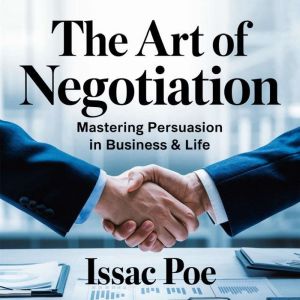 The Art of Negotiation  Mastering Persuasion in Business & Life: Proven Strategies to Win Deals, Influence Decisions, and Succ