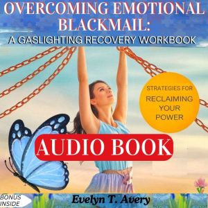 OVERCOMING EMOTIONAL BLACKMAIL: A GASLIGHTING RECOVERY WORKBOOK: Healing Your Inner Child And Reclaiming The Power For A New Y