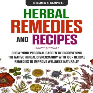 Herbal Remedies and Recipes: Grow Your Personal Garden by Discovering the Native Herbal Dispensatory with 100 Herbal Remedies