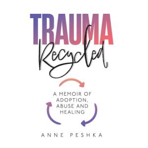 Trauma Recycled: A Memoir of Adoption, Abuse and Healing