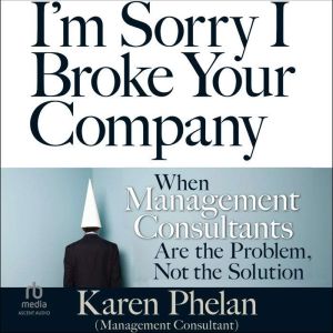I'm Sorry I Broke Your Company: When Management Consultants Are the Problem, Not the Solution