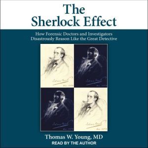 The Sherlock Effect: How Forensic Doctors and Investigators Disastrously Reason Like the Great Detective, Thomas W. Young