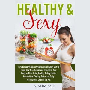 Healthy & Sexy: How to Lose/Maintain Weight with a Healthy Diet to Reset Your Metabolism and Transform Your Body and Life Using Healthy Eating Habits, Intermittent Fasting, Detox and Daily Affirmations to Burn the Fat, Atalim Badi