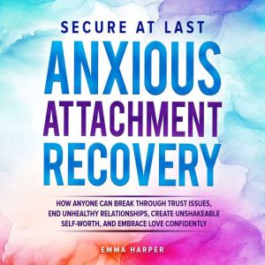 Secure at Last - Anxious Attachment Recovery: How Anyone Can Break Through Trust Issues, End Unhealthy Relationships, Create U