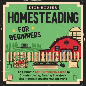 Homesteading for Beginners: The Ultimate Self-Sufficiency Guide to Country Living, Raising Livestock and Natural Parasite Mana