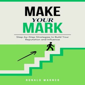 Make Your Mark: Step-by-Step Strategies to Build Your Reputation and Influence