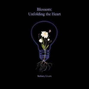 Blossom Unfolding the Heart, Bethany Livers