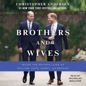 Brothers and Wives Inside the Private Lives of William, Kate, Harry, and Meghan, Christopher Andersen