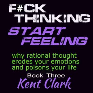 Fuck Thinking - Start Feeling: why rational thought erodes your emotions and poisons your life