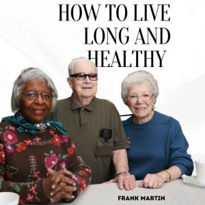 How To Live Long And Healthy: Discovering The Keys To Living Long And Living Healthy