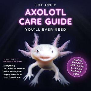 The Only Axolotl Care Guide Youll Ev..., George Feron