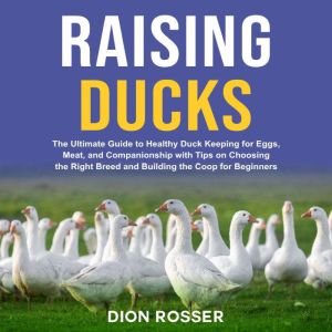 Raising Ducks The Ultimate Guide to ..., Dion Rosser
