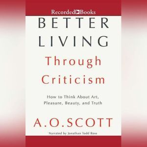 Better Living Through Criticism, A.O. Scott