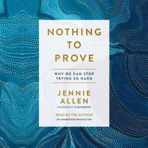 Nothing to Prove: Why We Can Stop Trying So Hard, Jennie Allen