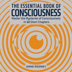 The Essential Book of Consciousness: Master the Mysteries of Consciousness in 12 Short Chapters