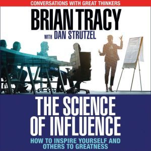 The Science of Influence: How to Inspire Yourself and Others to Greatness, Brian Tracy