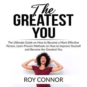 The Greatest You: The Ultimate Guide on How to Become a More Effective Person, Learn Proven Methods on How to Improve Yourself