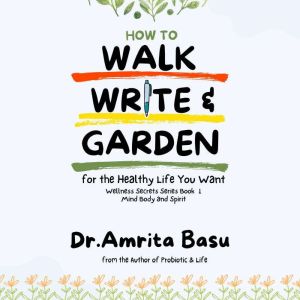 How to Walk Write and Garden for the Healthy Life You Want: Mind Body Spirit