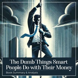 The Dumb Things Smart People Do with Their Money: Book Summary and Analysis