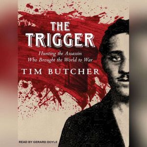 The Trigger Hunting the Assassin Who Brought the World to War, Tim Butcher