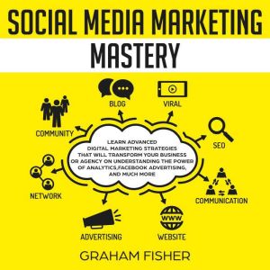 Social Media Marketing Mastery: Learn Advanced Digital Marketing Strategies That Will Transform Your Business or Agency on Understanding the Power of Analytics, Facebook Advertising, and Much More., Graham Fisher