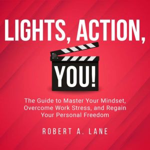 Lights, Action, YOU!: The Guide To Master Your Mindset, Overcome Work Stress, and Regain Your Personal Freedom