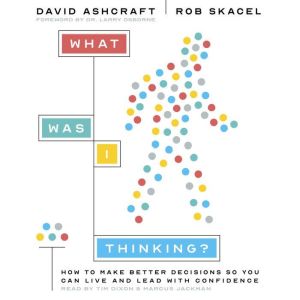What Was I Thinking?: How to Make Better Decisions So You Can Live and Lead With Confidence
