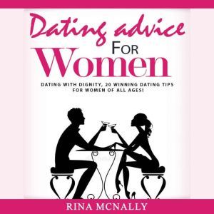 Dating Advice for Women: Dating With Dignity, 20 Winning Dating Tips for Women of All Ages, Rina Mcnally