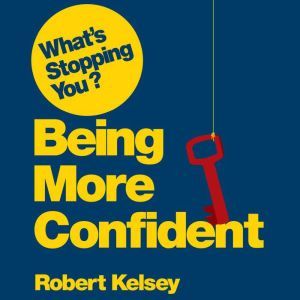 What's Stopping You? Being More Confident: Why Smart People Can Lack Confidence and What You Can Do About It, Robert Kelsey