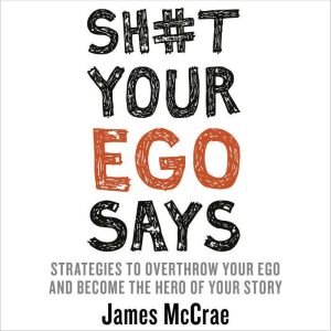 Sh#t Your Ego Says: Strategies to Overthrow Your Ego and Become the Hero of Your Story