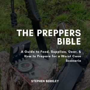 The Preppers Bible: A Guide to Food, Supplies, Gear, & How to Prepare for a Worst Case Scenario, Stephen Berkley