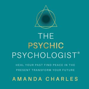 The Psychic Psychologist: Heal Your Past, Find Peace in the Present, Transform Your Future