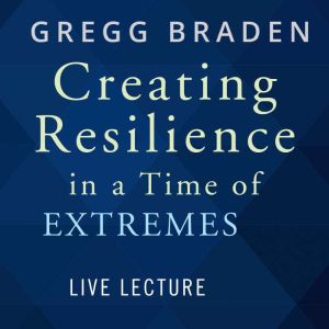Creating Resilience in a Time of Extr..., Gregg Braden