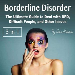 Borderline Disorder: The Ultimate Guide to Deal with BPD, Difficult People, and Other Issues, John Kirschen