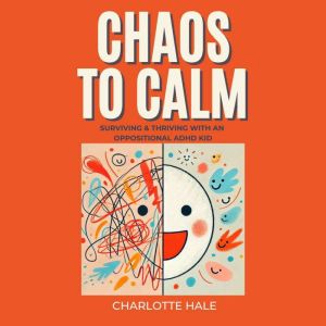 Chaos To Calm: Surviving And Thriving With An Oppositional ADHD Kid