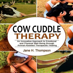 Cow Cuddle Therapy: An Innovative Approach to Emotional and Physical Well-Being Through Animal-Assisted Therapeutic Healing