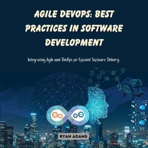Agile DevOps: Best Practices in Software Development: Integrating Agile and DevOps for Efficient Software Delivery